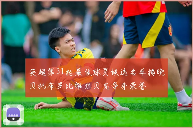 英超第31轮最佳球员候选名单揭晓贝托布罗比维尔贝克争夺荣誉