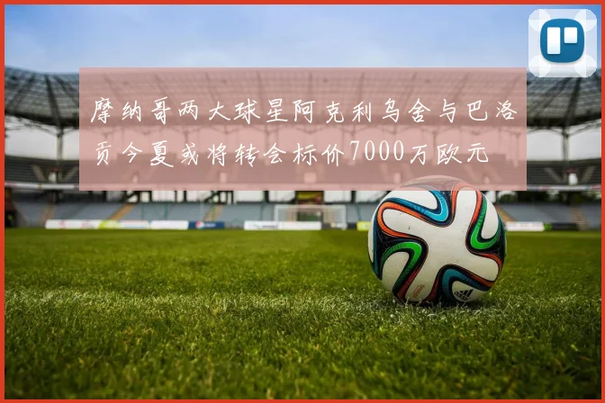 摩纳哥两大球星阿克利乌舍与巴洛贡今夏或将转会标价7000万欧元