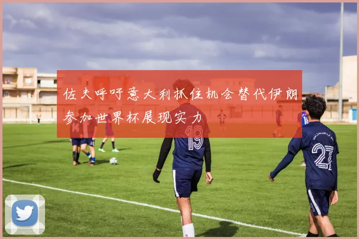 佐夫呼吁意大利抓住机会替代伊朗参加世界杯展现实力