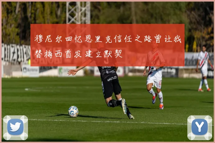 穆尼尔回忆恩里克信任之路曾让我替梅西首发建立默契