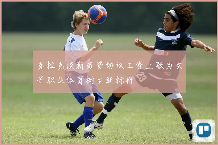 克拉克谈新劳资协议工资上涨为女子职业体育树立新标杆