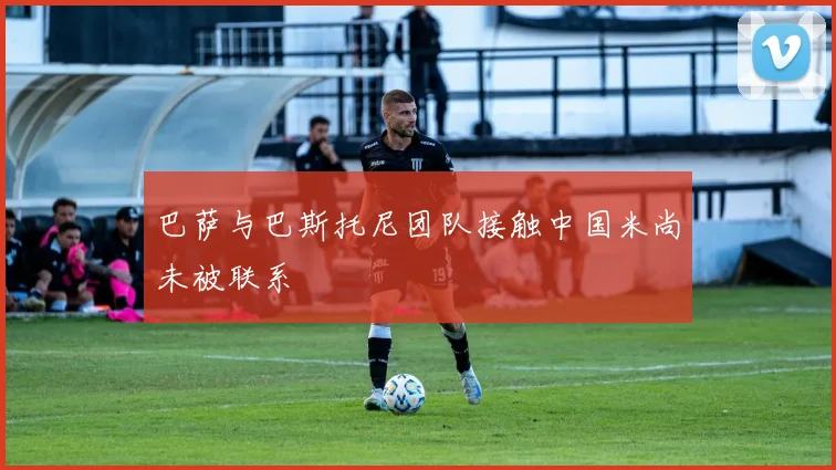 巴萨与巴斯托尼团队接触中国米尚未被联系