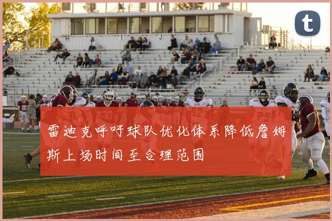 雷迪克呼吁球队优化体系降低詹姆斯上场时间至合理范围