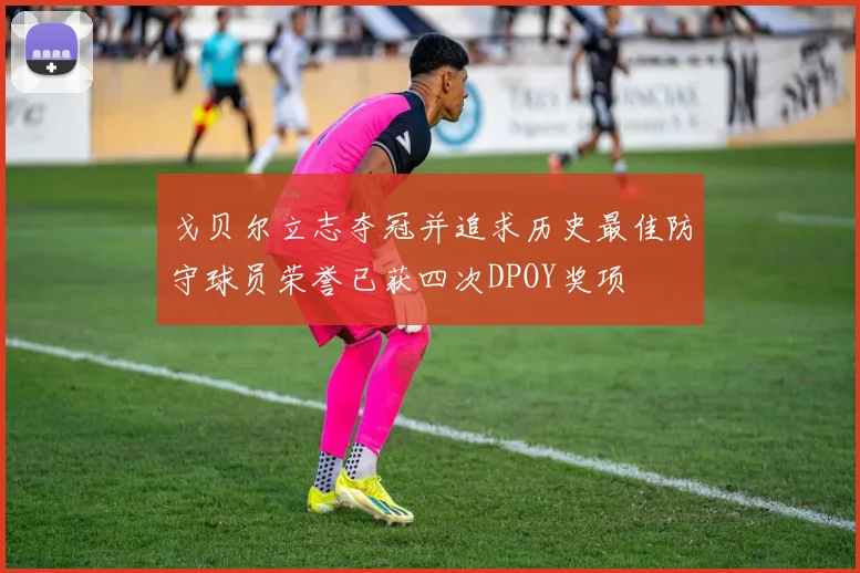 戈贝尔立志夺冠并追求历史最佳防守球员荣誉已获四次DPOY奖项
