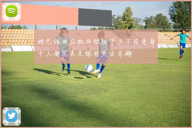 姆巴佩回应批评称防守少不在意每个人都完美足球将失去乐趣