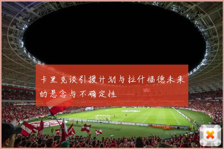 卡里克谈引援计划与拉什福德未来的悬念与不确定性