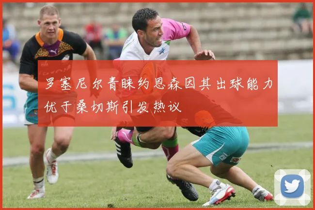 罗塞尼尔青睐约恩森因其出球能力优于桑切斯引发热议