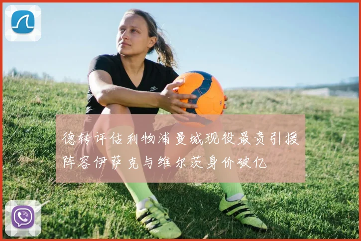 德转评估利物浦曼城现役最贵引援阵容伊萨克与维尔茨身价破亿