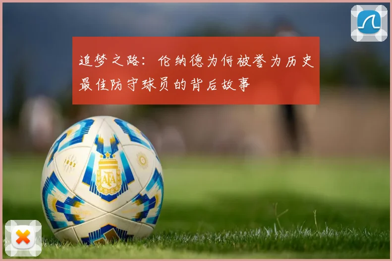 追梦之路：伦纳德为何被誉为历史最佳防守球员的背后故事