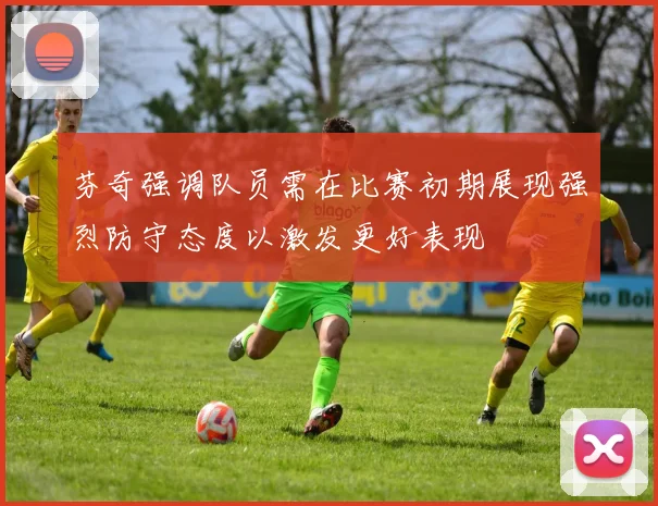 芬奇强调队员需在比赛初期展现强烈防守态度以激发更好表现