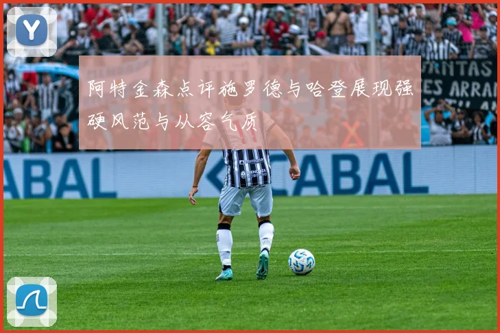 阿特金森点评施罗德与哈登展现强硬风范与从容气质