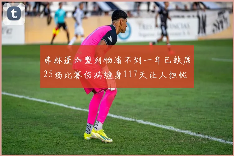弗林蓬加盟利物浦不到一年已缺席25场比赛伤病缠身117天让人担忧