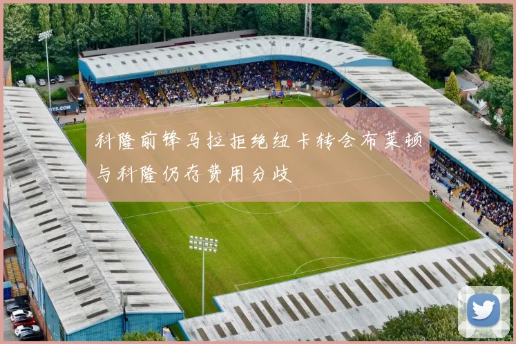 科隆前锋马拉拒绝纽卡转会布莱顿与科隆仍存费用分歧