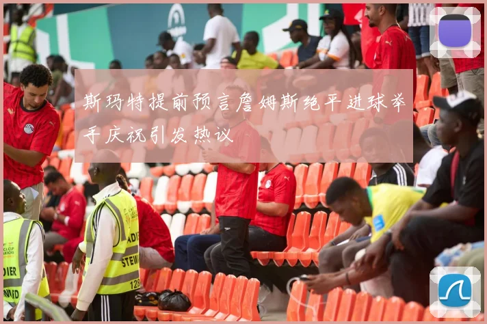 斯玛特提前预言詹姆斯绝平进球举手庆祝引发热议