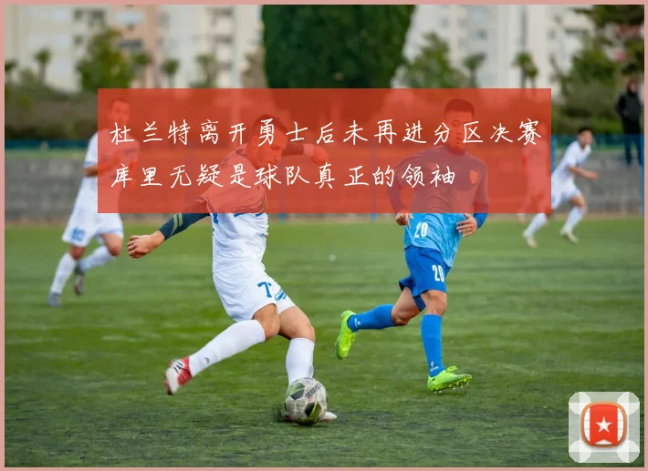杜兰特离开勇士后未再进分区决赛库里无疑是球队真正的领袖