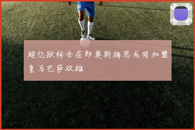 超亿欧转会在即奥斯梅恩或将加盟皇马巴萨双雄