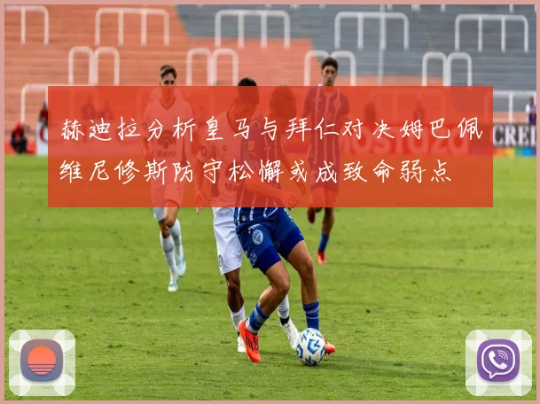 赫迪拉分析皇马与拜仁对决姆巴佩维尼修斯防守松懈或成致命弱点