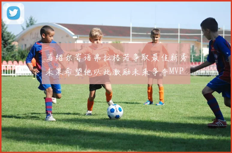 马绍尔寄语弗拉格若争取最佳新秀未果希望他以此激励未来争夺MVP