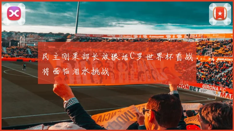 民主刚果部长放狠话C罗世界杯首战将面临泪水挑战
