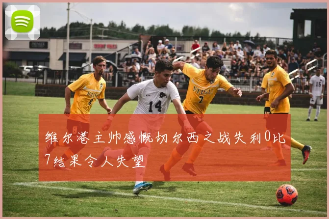 维尔港主帅感慨切尔西之战失利0比7结果令人失望