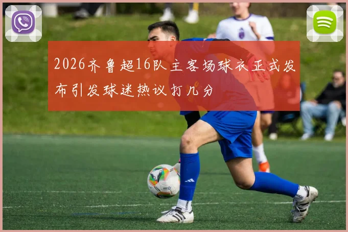 2026齐鲁超16队主客场球衣正式发布引发球迷热议打几分