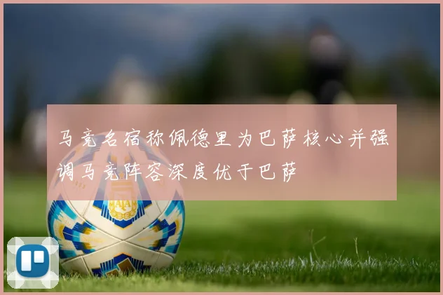 马竞名宿称佩德里为巴萨核心并强调马竞阵容深度优于巴萨