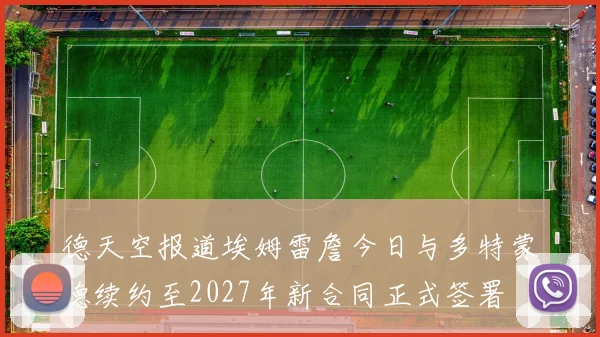德天空报道埃姆雷詹今日与多特蒙德续约至2027年新合同正式签署