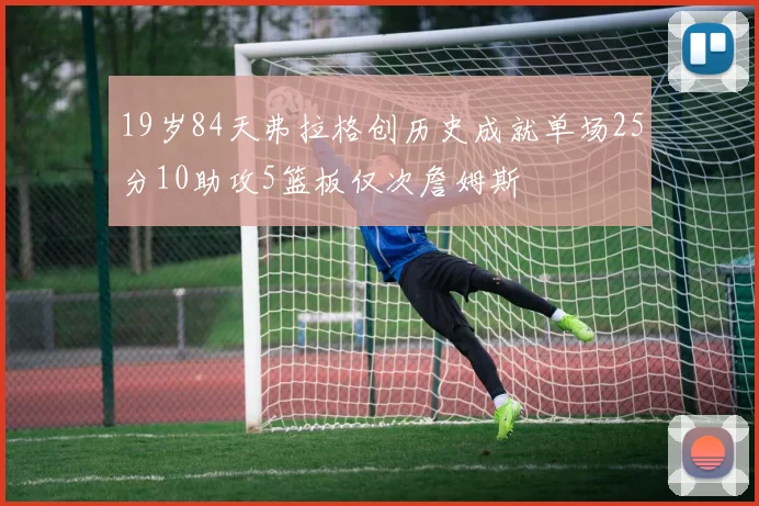 19岁84天弗拉格创历史成就单场25分10助攻5篮板仅次詹姆斯